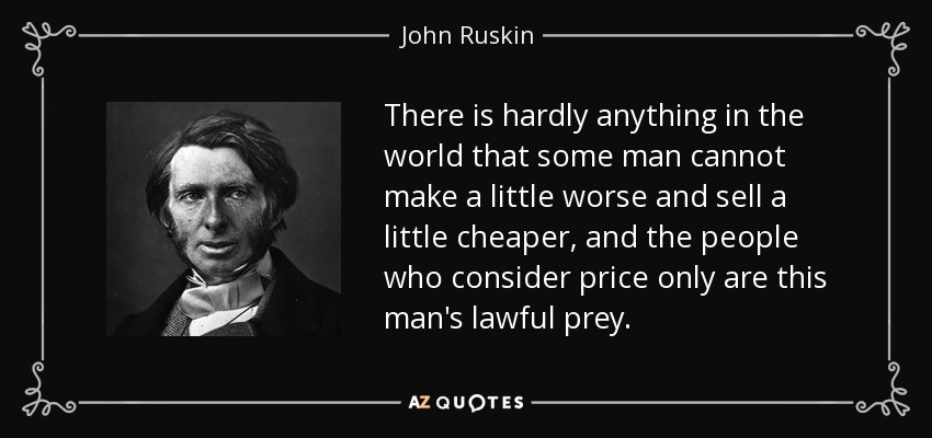 There is hardly anything in the world that some man cannot make a little worse and sell a little cheaper, and the people who consider price only are this man's lawful prey. - John Ruskin