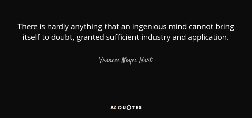 There is hardly anything that an ingenious mind cannot bring itself to doubt, granted sufficient industry and application. - Frances Noyes Hart