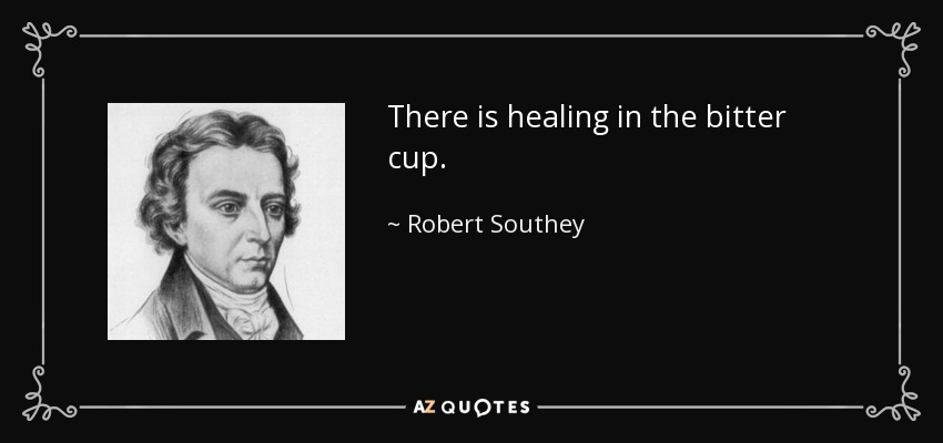 There is healing in the bitter cup. - Robert Southey