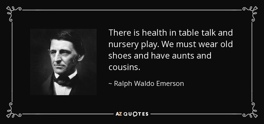 There is health in table talk and nursery play. We must wear old shoes and have aunts and cousins. - Ralph Waldo Emerson