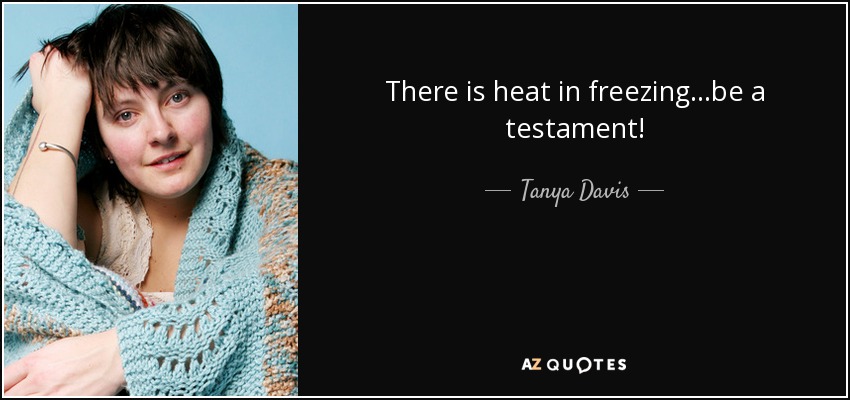 There is heat in freezing...be a testament! - Tanya Davis
