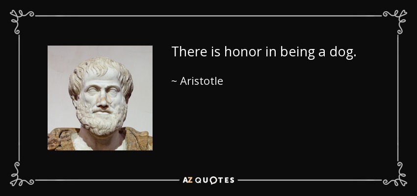 There is honor in being a dog. - Aristotle