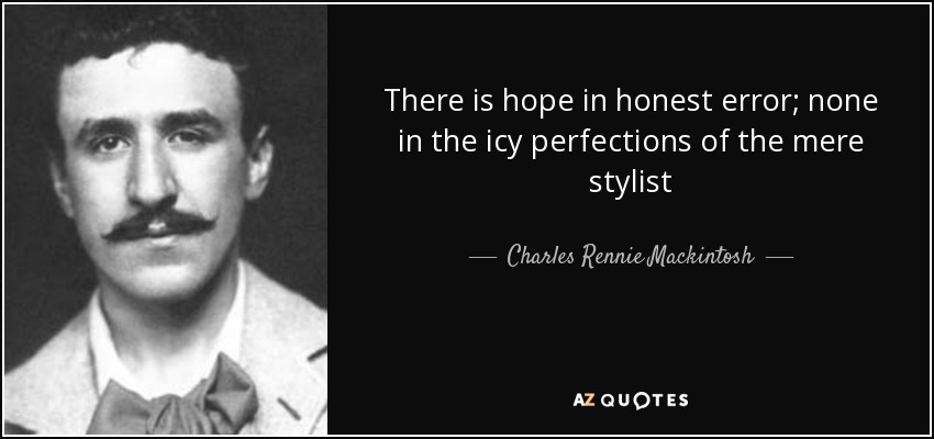 There is hope in honest error; none in the icy perfections of the mere stylist - Charles Rennie Mackintosh