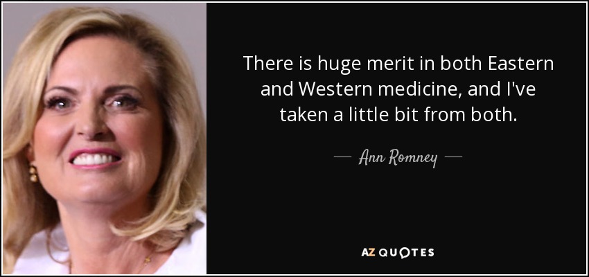 There is huge merit in both Eastern and Western medicine, and I've taken a little bit from both. - Ann Romney