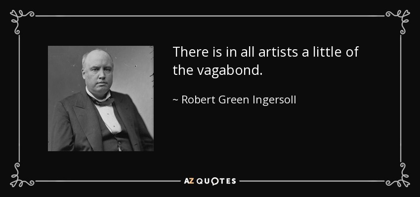 There is in all artists a little of the vagabond. - Robert Green Ingersoll