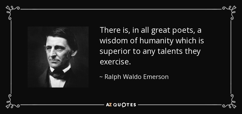 There is, in all great poets, a wisdom of humanity which is superior to any talents they exercise. - Ralph Waldo Emerson