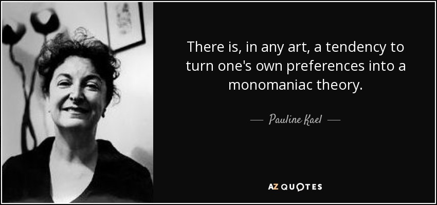 There is, in any art, a tendency to turn one's own preferences into a monomaniac theory. - Pauline Kael