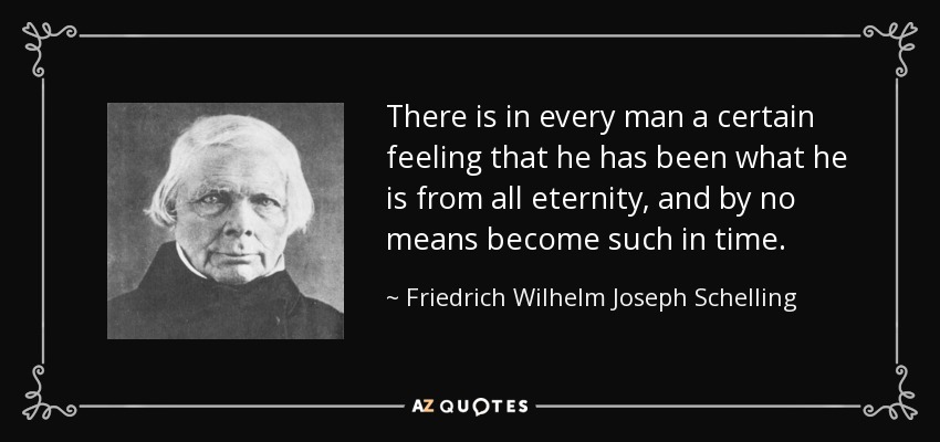 There is in every man a certain feeling that he has been what he is from all eternity, and by no means become such in time. - Friedrich Wilhelm Joseph Schelling