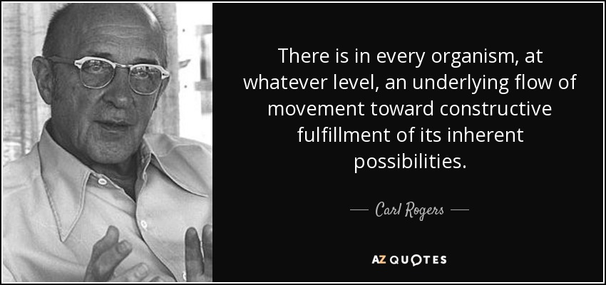 There is in every organism, at whatever level, an underlying flow of movement toward constructive fulfillment of its inherent possibilities. - Carl Rogers