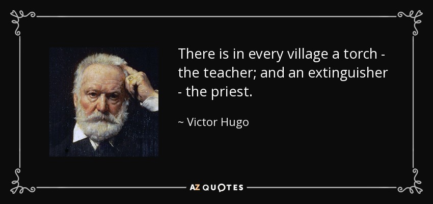 There is in every village a torch - the teacher; and an extinguisher - the priest. - Victor Hugo