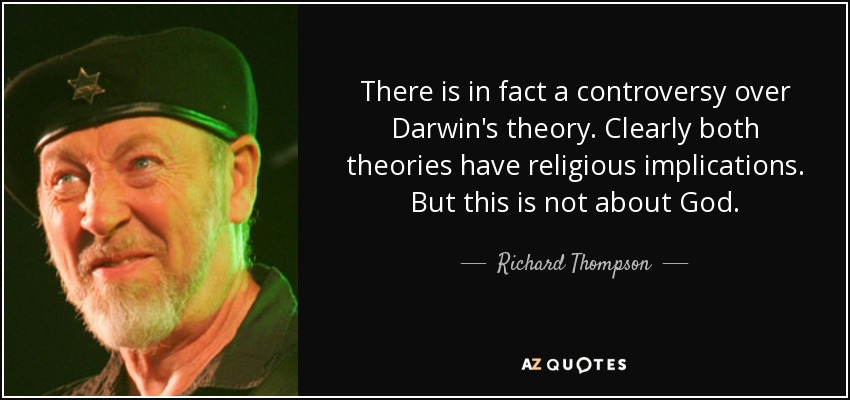 There is in fact a controversy over Darwin's theory. Clearly both theories have religious implications. But this is not about God. - Richard Thompson