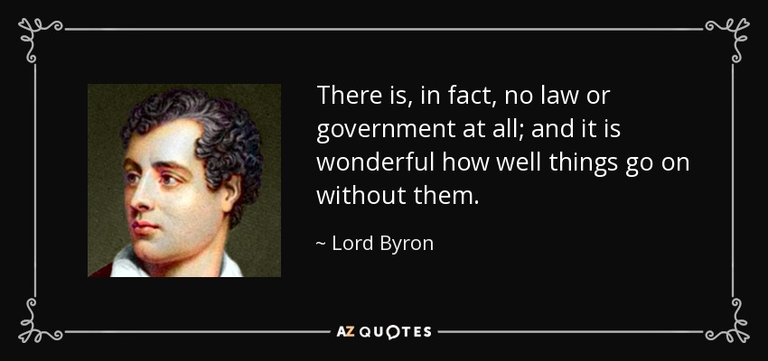 There is, in fact, no law or government at all; and it is wonderful how well things go on without them. - Lord Byron