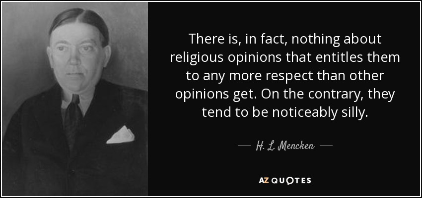 There is, in fact, nothing about religious opinions that entitles them to any more respect than other opinions get. On the contrary, they tend to be noticeably silly. - H. L. Mencken