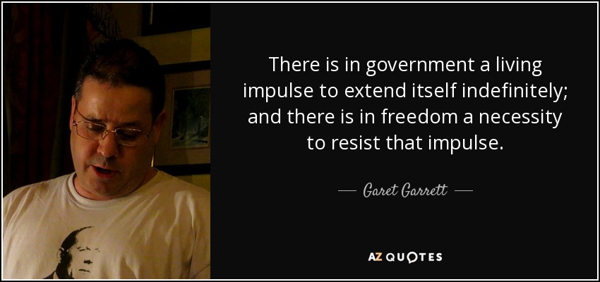 There is in government a living impulse to extend itself indefinitely; and there is in freedom a necessity to resist that impulse. - Garet Garrett