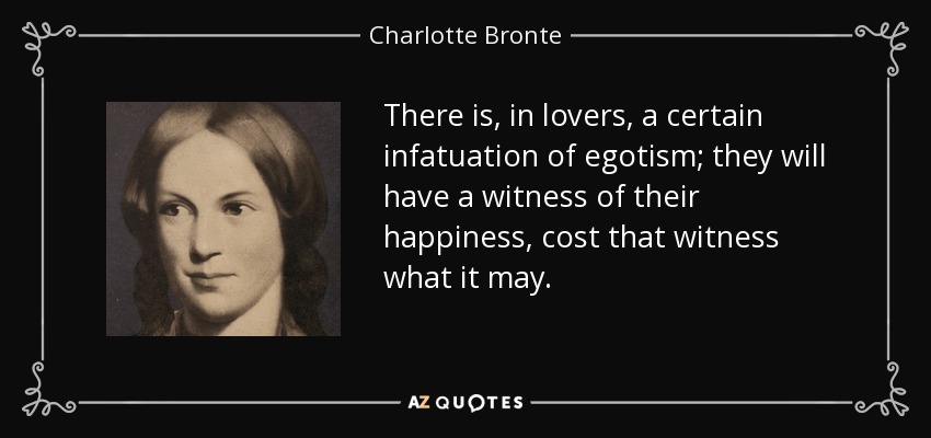 There is, in lovers, a certain infatuation of egotism; they will have a witness of their happiness, cost that witness what it may. - Charlotte Bronte