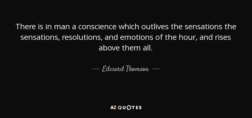 There is in man a conscience which outlives the sensations the sensations, resolutions, and emotions of the hour, and rises above them all. - Edward Thomson