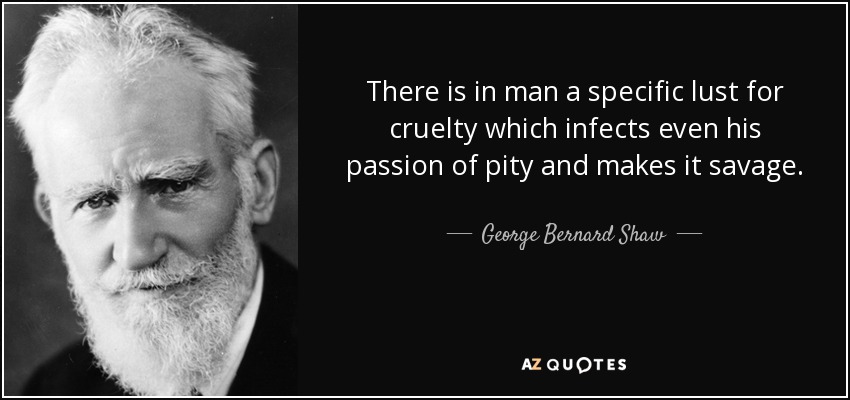 There is in man a specific lust for cruelty which infects even his passion of pity and makes it savage. - George Bernard Shaw