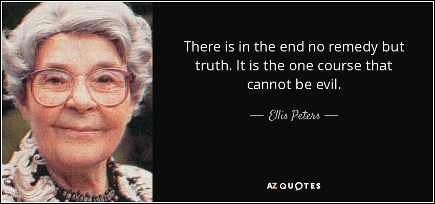 There is in the end no remedy but truth. It is the one course that cannot be evil. - Ellis Peters