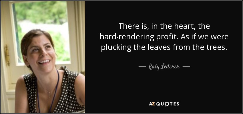 There is, in the heart, the hard-rendering profit. As if we were plucking the leaves from the trees. - Katy Lederer