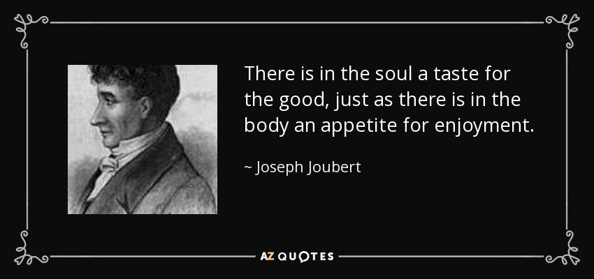 There is in the soul a taste for the good, just as there is in the body an appetite for enjoyment. - Joseph Joubert
