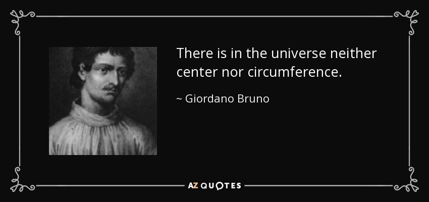 There is in the universe neither center nor circumference. - Giordano Bruno