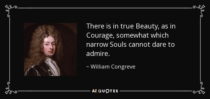 There is in true Beauty, as in Courage, somewhat which narrow Souls cannot dare to admire. - William Congreve