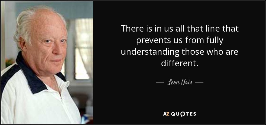 There is in us all that line that prevents us from fully understanding those who are different. - Leon Uris