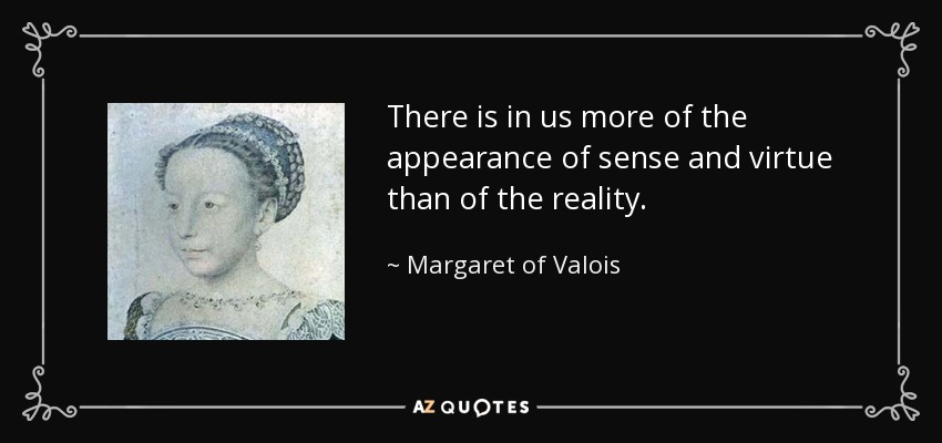 There is in us more of the appearance of sense and virtue than of the reality. - Margaret of Valois