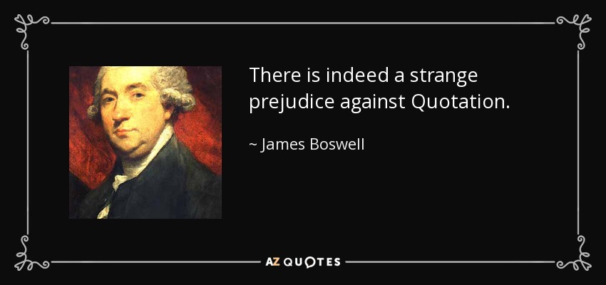 There is indeed a strange prejudice against Quotation. - James Boswell
