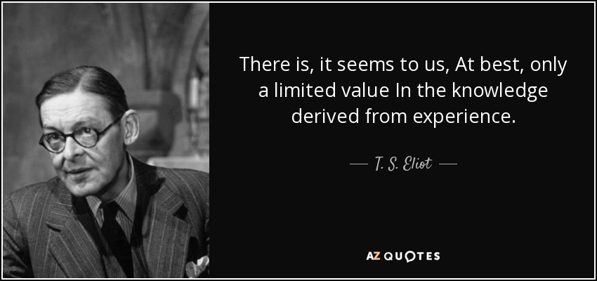 There is, it seems to us, At best, only a limited value In the knowledge derived from experience. - T. S. Eliot