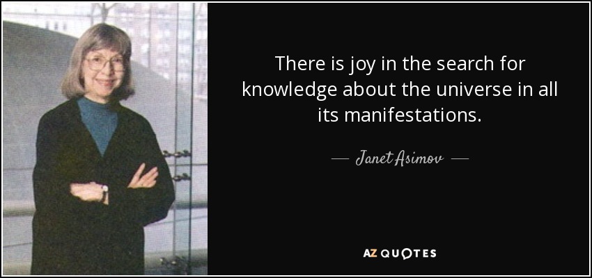 There is joy in the search for knowledge about the universe in all its manifestations. - Janet Asimov