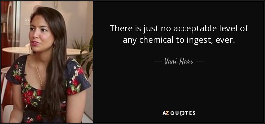 There is just no acceptable level of any chemical to ingest, ever. - Vani Hari