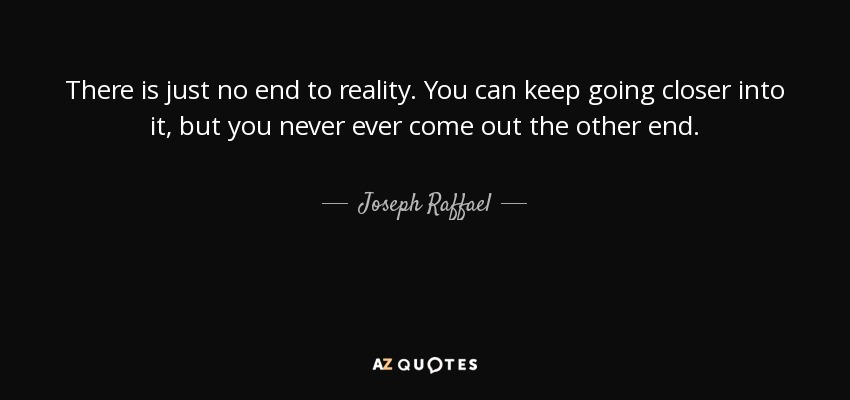 There is just no end to reality. You can keep going closer into it, but you never ever come out the other end. - Joseph Raffael