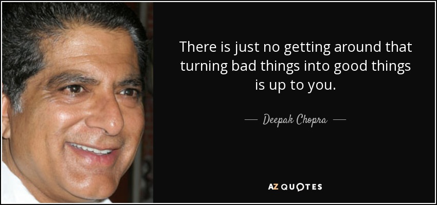 There is just no getting around that turning bad things into good things is up to you. - Deepak Chopra