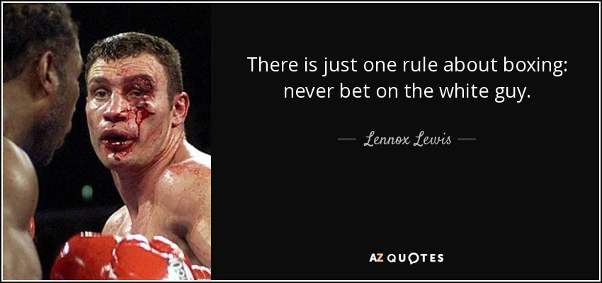 There is just one rule about boxing: never bet on the white guy. - Lennox Lewis