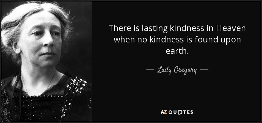 There is lasting kindness in Heaven when no kindness is found upon earth. - Lady Gregory