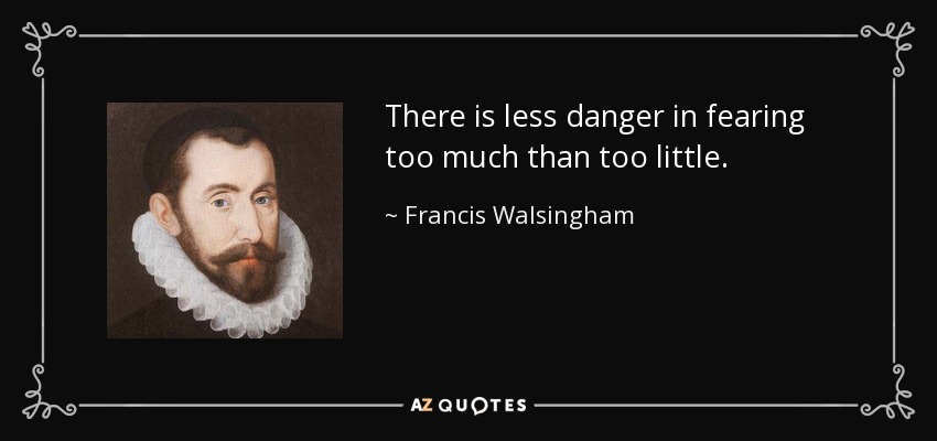 There is less danger in fearing too much than too little. - Francis Walsingham
