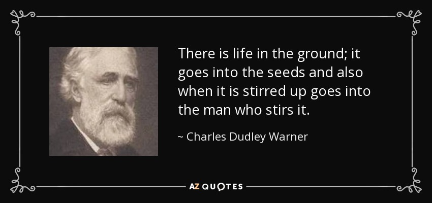 There is life in the ground; it goes into the seeds and also when it is stirred up goes into the man who stirs it. - Charles Dudley Warner