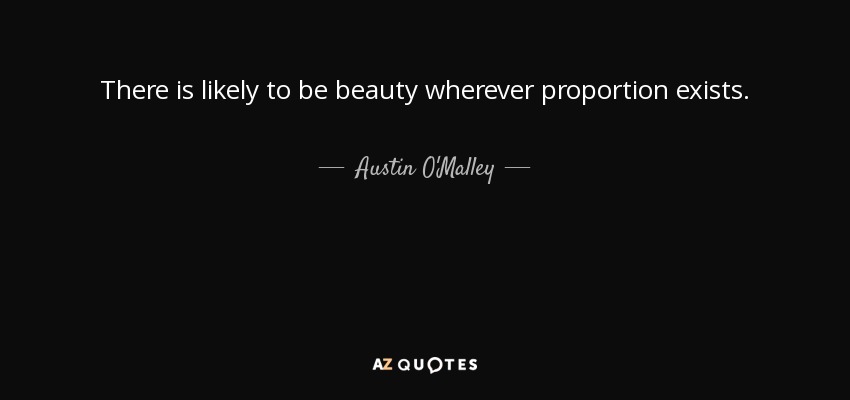 There is likely to be beauty wherever proportion exists. - Austin O'Malley