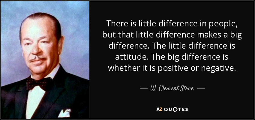 There is little difference in people, but that little difference makes a big difference. The little difference is attitude. The big difference is whether it is positive or negative. - W. Clement Stone