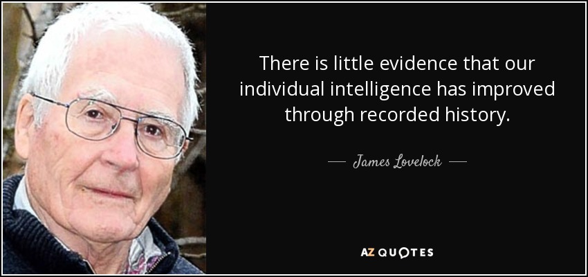 There is little evidence that our individual intelligence has improved through recorded history. - James Lovelock