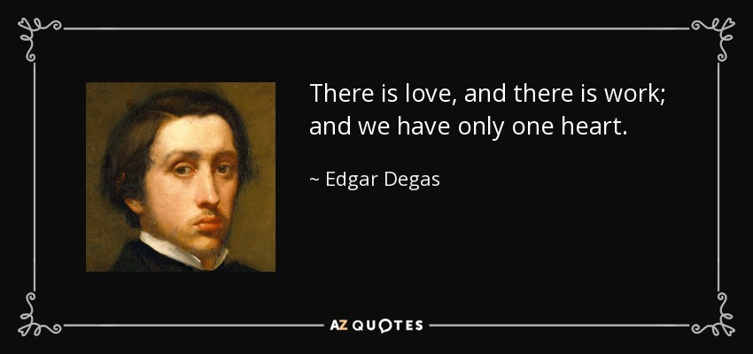 There is love, and there is work; and we have only one heart. - Edgar Degas