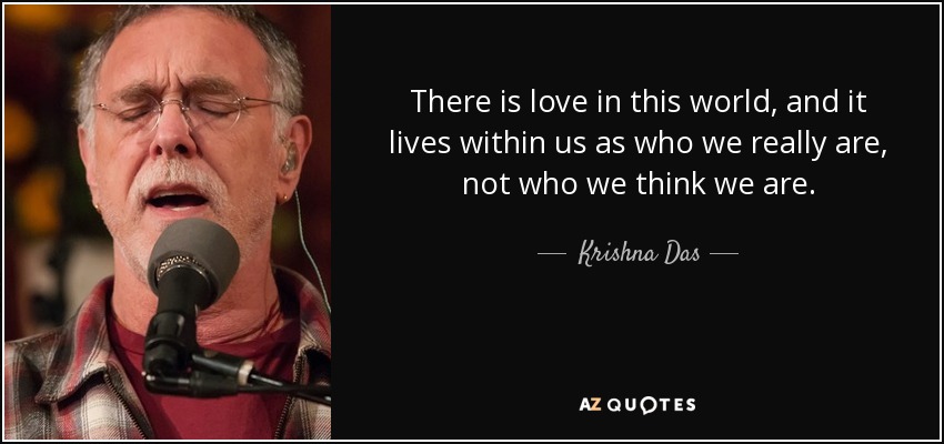 There is love in this world, and it lives within us as who we really are, not who we think we are. - Krishna Das