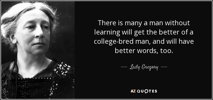 There is many a man without learning will get the better of a college-bred man, and will have better words, too. - Lady Gregory