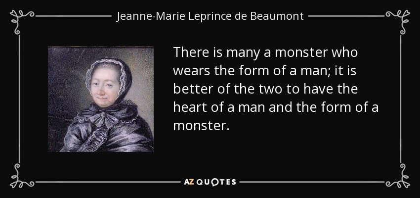 There is many a monster who wears the form of a man; it is better of the two to have the heart of a man and the form of a monster. - Jeanne-Marie Leprince de Beaumont