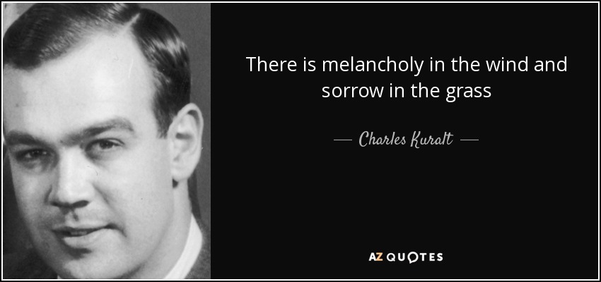 There is melancholy in the wind and sorrow in the grass - Charles Kuralt