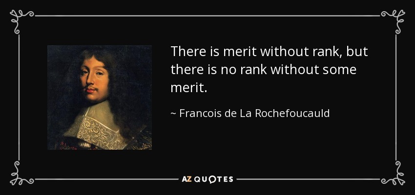 There is merit without rank, but there is no rank without some merit. - Francois de La Rochefoucauld