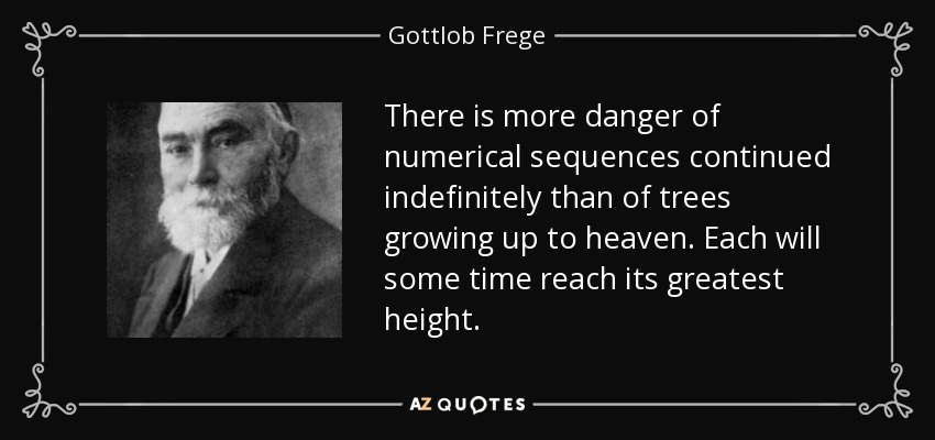 There is more danger of numerical sequences continued indefinitely than of trees growing up to heaven. Each will some time reach its greatest height. - Gottlob Frege