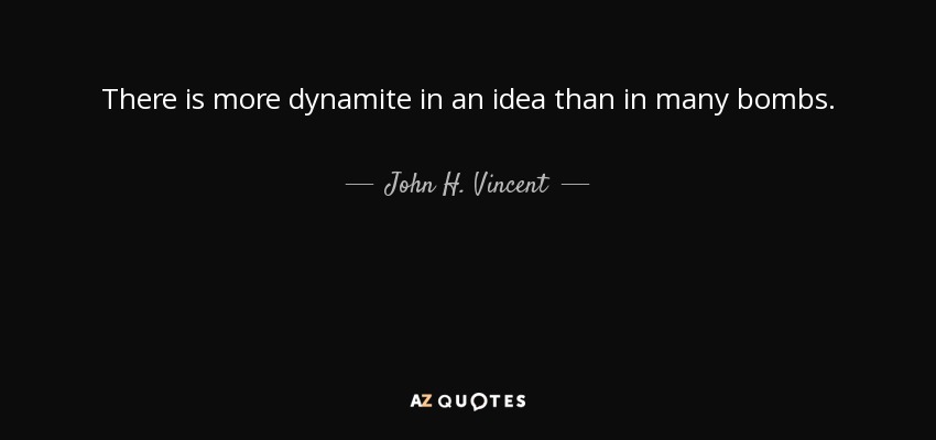 There is more dynamite in an idea than in many bombs. - John H. Vincent