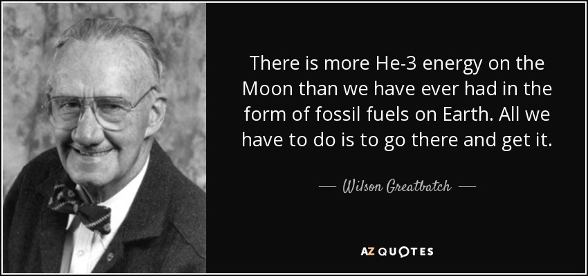 There is more He-3 energy on the Moon than we have ever had in the form of fossil fuels on Earth. All we have to do is to go there and get it. - Wilson Greatbatch